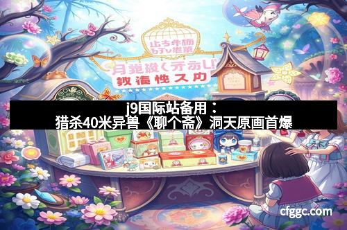 j9国际站备用:猎杀40米异兽《聊个斋》洞天原画首爆 j9国际站备用:猎杀40米异兽《聊个斋》洞天原画首爆