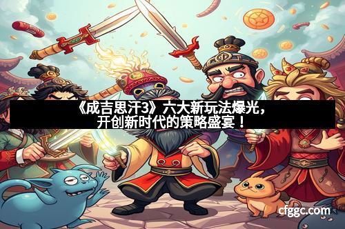 《成吉思汗3》六大新玩法爆光,开创新时代的策略盛宴! 《成吉思汗3》六大新玩法爆光,开创新时代的策略盛宴!