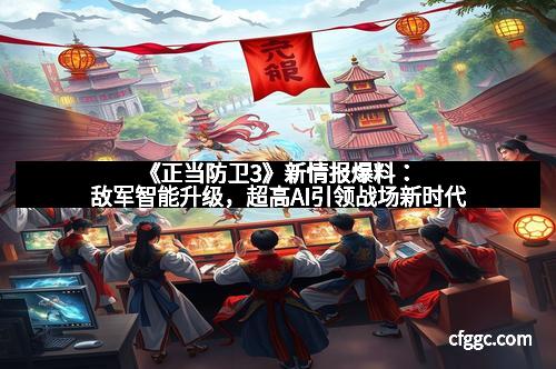 《正当防卫3》新情报爆料:敌军智能升级,超高AI引领战场新时代 《正当防卫3》新情报爆料:敌军智能升级,超高AI引领战场新时代