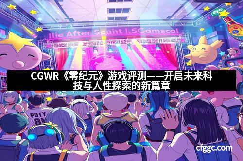 CGWR《零纪元》游戏评测——开启未来科技与人性探索的新篇章 CGWR《零纪元》游戏评测——开启未来科技与人性探索的新篇章