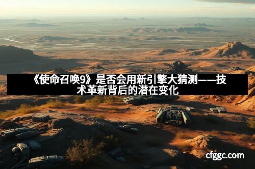 《使命召唤9》是否会用新引擎大猜测——技术革新背后的潜在变化 《使命召唤9》是否会用新引擎大猜测——技术革新背后的潜在变化