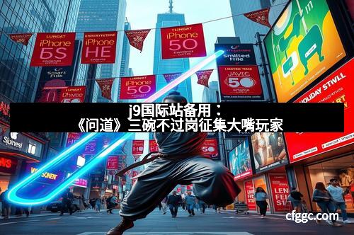 j9国际站备用:《问道》三碗不过岗征集大嘴玩家 j9国际站备用:《问道》三碗不过岗征集大嘴玩家